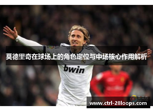 莫德里奇在球场上的角色定位与中场核心作用解析 莫德里奇在球场上的角色定位与中场核心作用解析
