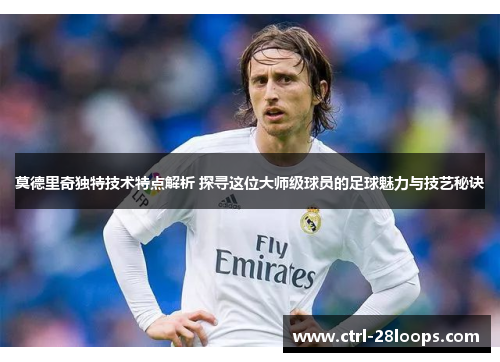 莫德里奇独特技术特点解析 探寻这位大师级球员的足球魅力与技艺秘诀 莫德里奇独特技术特点解析 探寻这位大师级球员的足球魅力与技艺秘诀