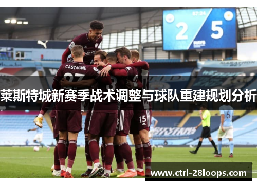 莱斯特城新赛季战术调整与球队重建规划分析 莱斯特城新赛季战术调整与球队重建规划分析