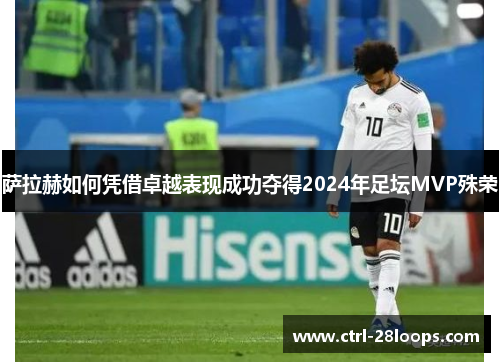 萨拉赫如何凭借卓越表现成功夺得2024年足坛MVP殊荣 萨拉赫如何凭借卓越表现成功夺得2024年足坛MVP殊荣
