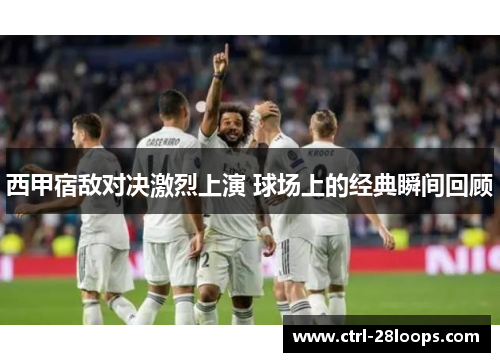 西甲宿敌对决激烈上演 球场上的经典瞬间回顾 西甲宿敌对决激烈上演 球场上的经典瞬间回顾
