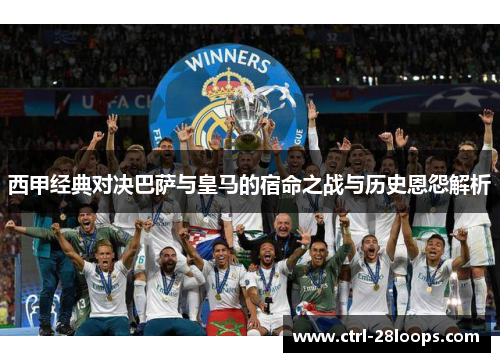 西甲经典对决巴萨与皇马的宿命之战与历史恩怨解析 西甲经典对决巴萨与皇马的宿命之战与历史恩怨解析