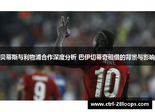 贝蒂斯与利物浦合作深度分析 巴伊切蒂奇租借的背景与影响 贝蒂斯与利物浦合作深度分析 巴伊切蒂奇租借的背景与影响
