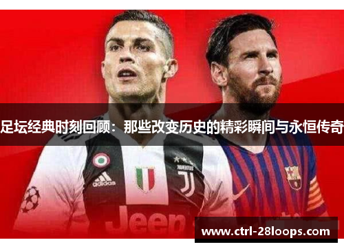 足坛经典时刻回顾:那些改变历史的精彩瞬间与永恒传奇 足坛经典时刻回顾:那些改变历史的精彩瞬间与永恒传奇
