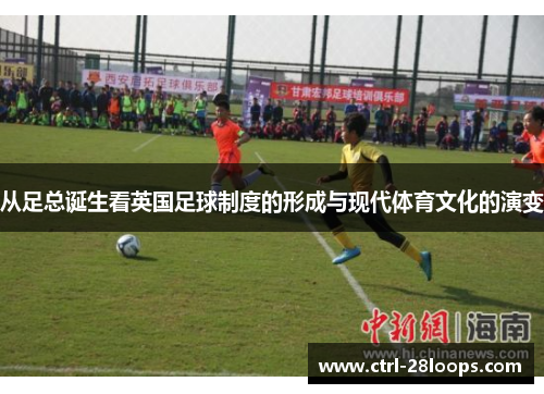 从足总诞生看英国足球制度的形成与现代体育文化的演变 从足总诞生看英国足球制度的形成与现代体育文化的演变