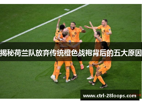 揭秘荷兰队放弃传统橙色战袍背后的五大原因 揭秘荷兰队放弃传统橙色战袍背后的五大原因