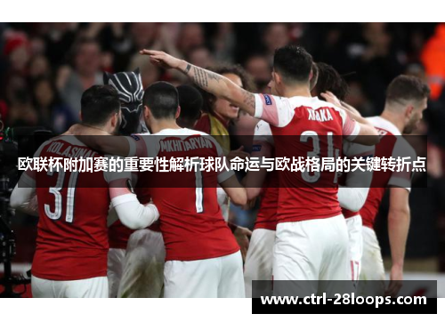 欧联杯附加赛的重要性解析球队命运与欧战格局的关键转折点