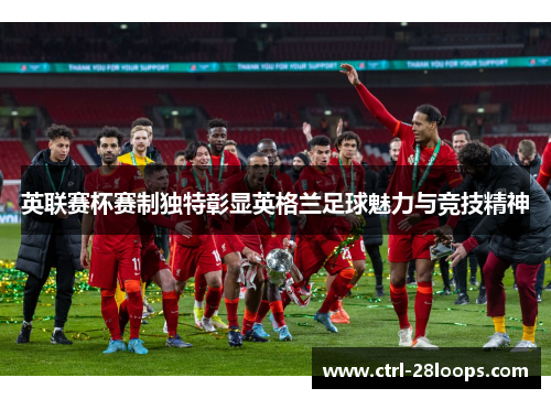 英联赛杯赛制独特彰显英格兰足球魅力与竞技精神 英联赛杯赛制独特彰显英格兰足球魅力与竞技精神