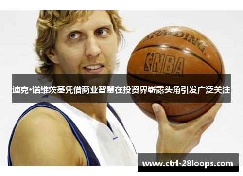 迪克·诺维茨基凭借商业智慧在投资界崭露头角引发广泛关注 迪克·诺维茨基凭借商业智慧在投资界崭露头角引发广泛关注