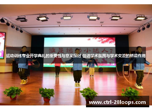 运动训练专业开学典礼的重要性与意义探讨 促进学术氛围与学术交流的桥梁作用 运动训练专业开学典礼的重要性与意义探讨 促进学术氛围与学术交流的桥梁作用