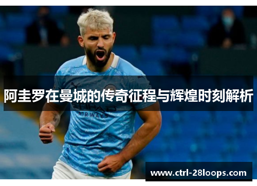 阿圭罗在曼城的传奇征程与辉煌时刻解析 阿圭罗在曼城的传奇征程与辉煌时刻解析