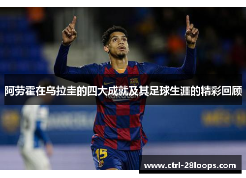 阿劳霍在乌拉圭的四大成就及其足球生涯的精彩回顾 阿劳霍在乌拉圭的四大成就及其足球生涯的精彩回顾