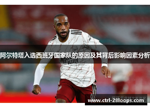 阿尔特塔入选西班牙国家队的原因及其背后影响因素分析 阿尔特塔入选西班牙国家队的原因及其背后影响因素分析