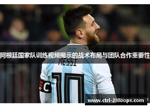 阿根廷国家队训练视频揭示的战术布局与团队合作重要性 阿根廷国家队训练视频揭示的战术布局与团队合作重要性