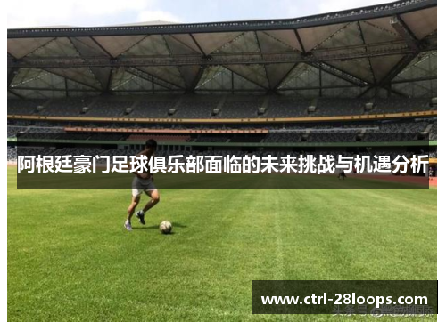 阿根廷豪门足球俱乐部面临的未来挑战与机遇分析 阿根廷豪门足球俱乐部面临的未来挑战与机遇分析