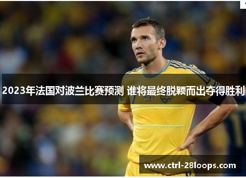 2023年法国对波兰比赛预测 谁将最终脱颖而出夺得胜利