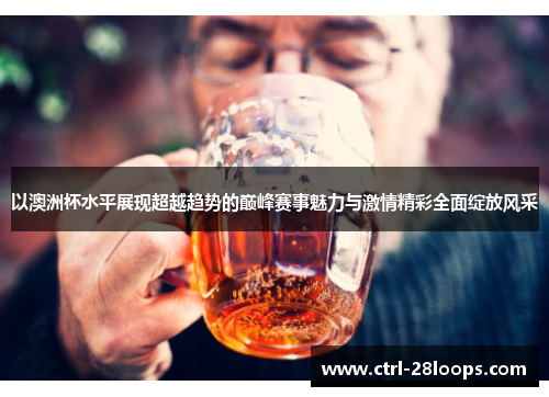 以澳洲杯水平展现超越趋势的巅峰赛事魅力与激情精彩全面绽放风采