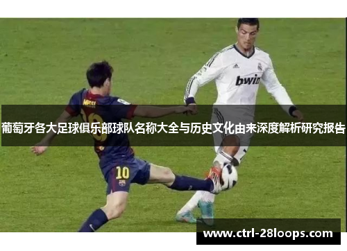 葡萄牙各大足球俱乐部球队名称大全与历史文化由来深度解析研究报告 葡萄牙各大足球俱乐部球队名称大全与历史文化由来深度解析研究报告