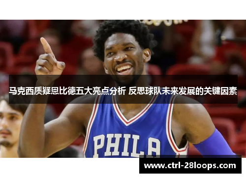 马克西质疑恩比德五大亮点分析 反思球队未来发展的关键因素