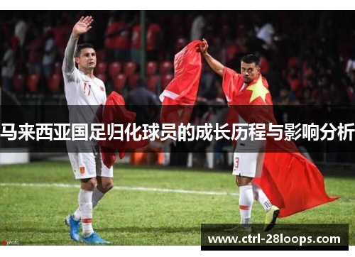 马来西亚国足归化球员的成长历程与影响分析 马来西亚国足归化球员的成长历程与影响分析