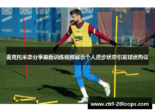 麦克托米奈分享最新训练视频展示个人进步状态引发球迷热议
