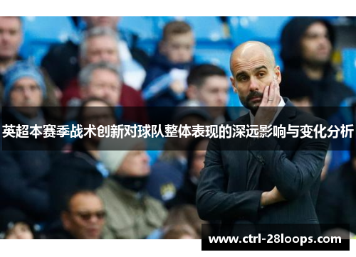 英超本赛季战术创新对球队整体表现的深远影响与变化分析 英超本赛季战术创新对球队整体表现的深远影响与变化分析