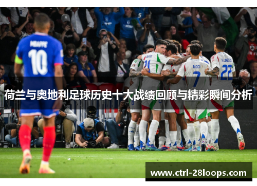 荷兰与奥地利足球历史十大战绩回顾与精彩瞬间分析 荷兰与奥地利足球历史十大战绩回顾与精彩瞬间分析