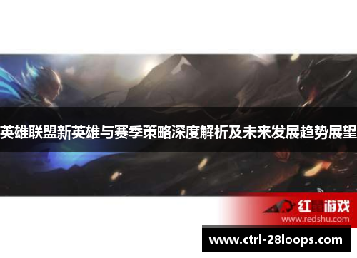 英雄联盟新英雄与赛季策略深度解析及未来发展趋势展望 英雄联盟新英雄与赛季策略深度解析及未来发展趋势展望