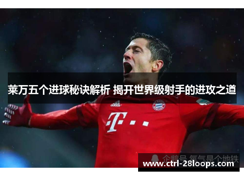 莱万五个进球秘诀解析 揭开世界级射手的进攻之道 莱万五个进球秘诀解析 揭开世界级射手的进攻之道