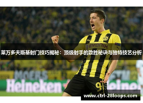 莱万多夫斯基射门技巧揭秘:顶级射手的致胜秘诀与独特技艺分析 莱万多夫斯基射门技巧揭秘:顶级射手的致胜秘诀与独特技艺分析