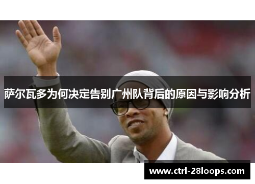 萨尔瓦多为何决定告别广州队背后的原因与影响分析 萨尔瓦多为何决定告别广州队背后的原因与影响分析