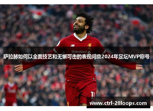 萨拉赫如何以全面技艺和无懈可击的表现问鼎2024年足坛MVP称号 萨拉赫如何以全面技艺和无懈可击的表现问鼎2024年足坛MVP称号