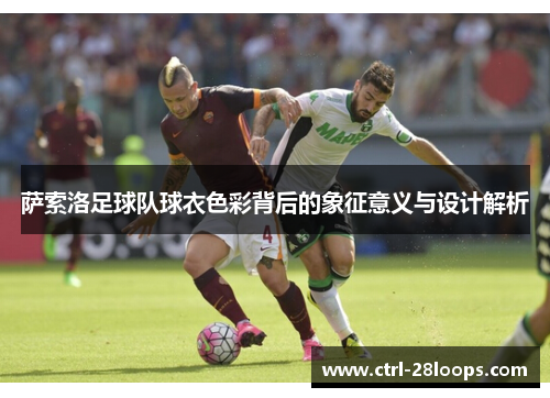 萨索洛足球队球衣色彩背后的象征意义与设计解析 萨索洛足球队球衣色彩背后的象征意义与设计解析