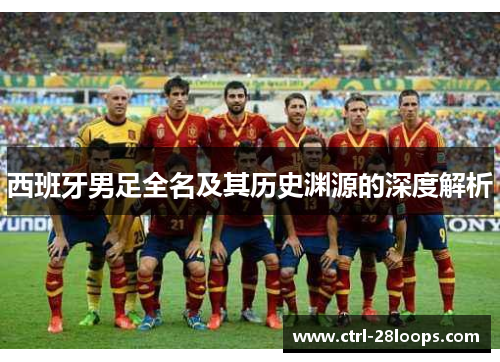 西班牙男足全名及其历史渊源的深度解析 西班牙男足全名及其历史渊源的深度解析