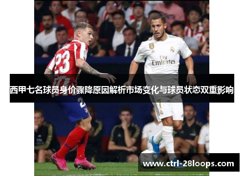 西甲七名球员身价骤降原因解析市场变化与球员状态双重影响 西甲七名球员身价骤降原因解析市场变化与球员状态双重影响