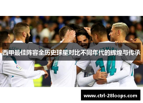 西甲最佳阵容全历史球星对比不同年代的辉煌与传承 西甲最佳阵容全历史球星对比不同年代的辉煌与传承