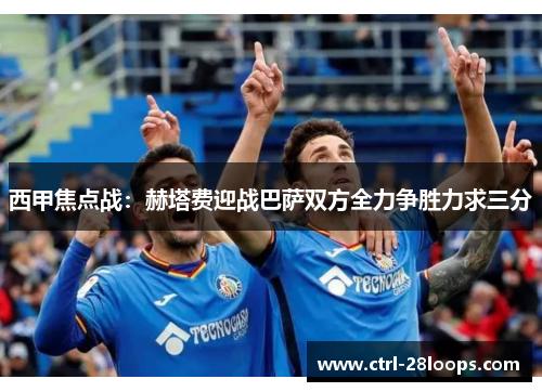 西甲焦点战：赫塔费迎战巴萨双方全力争胜力求三分