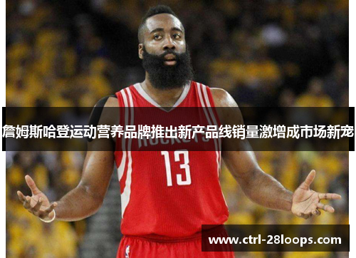 詹姆斯哈登运动营养品牌推出新产品线销量激增成市场新宠 詹姆斯哈登运动营养品牌推出新产品线销量激增成市场新宠