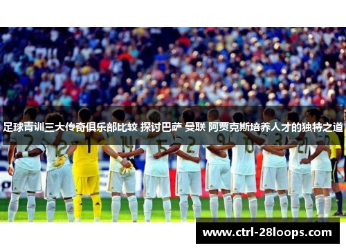 足球青训三大传奇俱乐部比较 探讨巴萨 曼联 阿贾克斯培养人才的独特之道 足球青训三大传奇俱乐部比较 探讨巴萨 曼联 阿贾克斯培养人才的独特之道