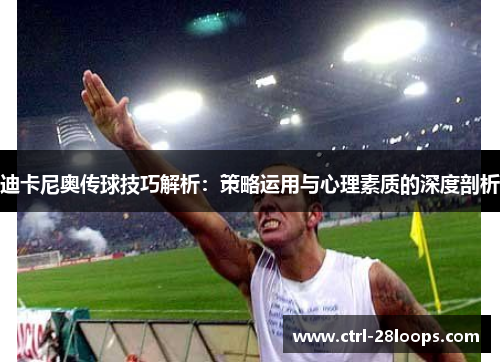 迪卡尼奥传球技巧解析:策略运用与心理素质的深度剖析 迪卡尼奥传球技巧解析:策略运用与心理素质的深度剖析