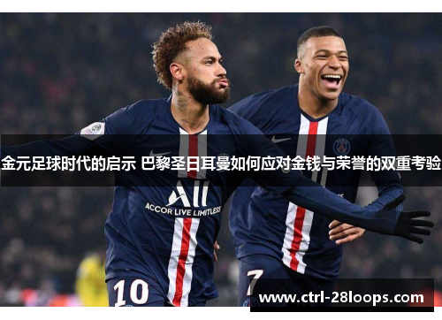 金元足球时代的启示 巴黎圣日耳曼如何应对金钱与荣誉的双重考验 金元足球时代的启示 巴黎圣日耳曼如何应对金钱与荣誉的双重考验