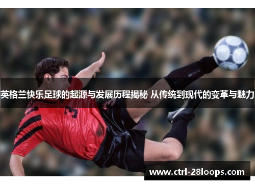 英格兰快乐足球的起源与发展历程揭秘 从传统到现代的变革与魅力 英格兰快乐足球的起源与发展历程揭秘 从传统到现代的变革与魅力