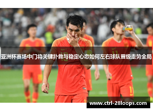 亚洲杯赛场中门将关键扑救与稳定心态如何左右球队晋级走势全局