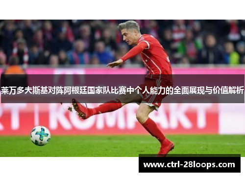 莱万多夫斯基对阵阿根廷国家队比赛中个人能力的全面展现与价值解析