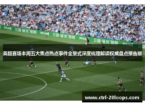 英超赛场本周五大焦点热点事件全景式深度梳理解读权威盘点报告版