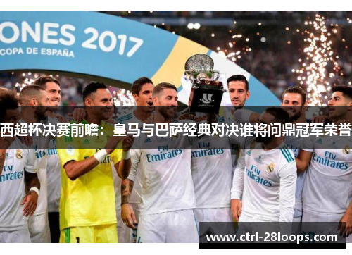 西超杯决赛前瞻:皇马与巴萨经典对决谁将问鼎冠军荣誉 西超杯决赛前瞻:皇马与巴萨经典对决谁将问鼎冠军荣誉