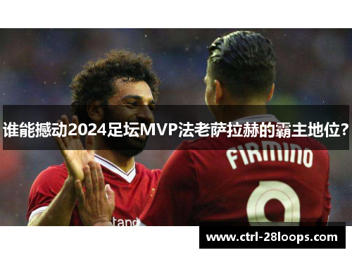 谁能撼动2024足坛MVP法老萨拉赫的霸主地位? 谁能撼动2024足坛MVP法老萨拉赫的霸主地位?