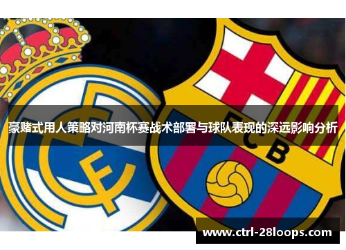 豪赌式用人策略对河南杯赛战术部署与球队表现的深远影响分析 豪赌式用人策略对河南杯赛战术部署与球队表现的深远影响分析