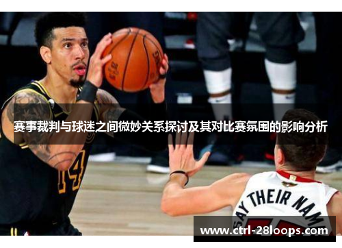 赛事裁判与球迷之间微妙关系探讨及其对比赛氛围的影响分析