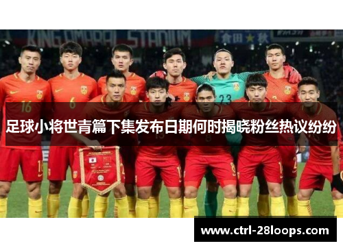 足球小将世青篇下集发布日期何时揭晓粉丝热议纷纷 足球小将世青篇下集发布日期何时揭晓粉丝热议纷纷